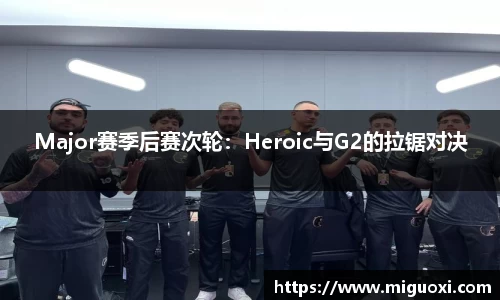 Major赛季后赛次轮：Heroic与G2的拉锯对决